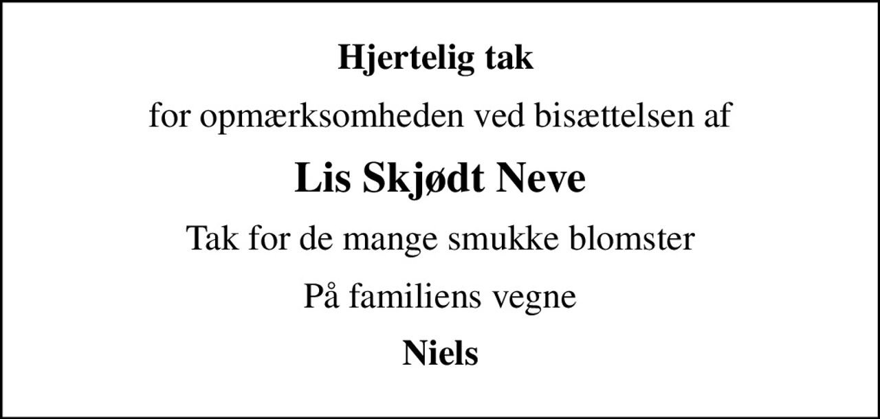 Hjertelig tak 
for opmærksomheden ved bisættelsen af
Lis Skjødt Neve
Tak for de mange smukke blomster
På familiens vegne
Niels