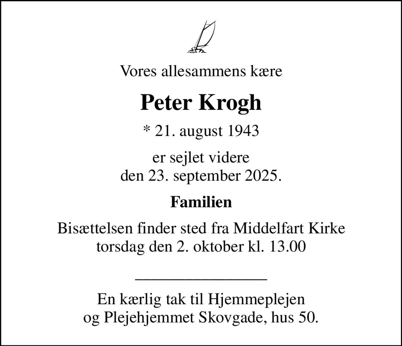Vores allesammens kære
Peter Krogh
* 21. august 1943
er sejlet videre den 23. september 2025.
Familien
Bisættelsen finder sted fra Middelfart Kirke  torsdag den 2. oktober kl. 13.00 
________________
En kærlig tak til Hjemmeplejen og Plejehjemmet Skovgade, hus 50.