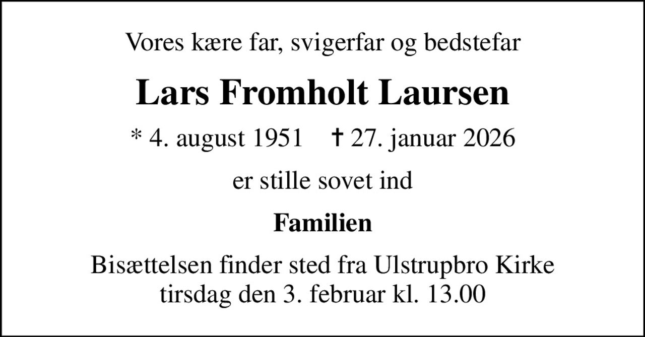 Vores kære far, svigerfar og bedstefar
Lars Fromholt Laursen
* 4. august 1951    ✝ 27. januar 2026
er stille sovet ind
Familien
Bisættelsen finder sted fra Ulstrupbro Kirke  tirsdag den 3. februar kl. 13.00