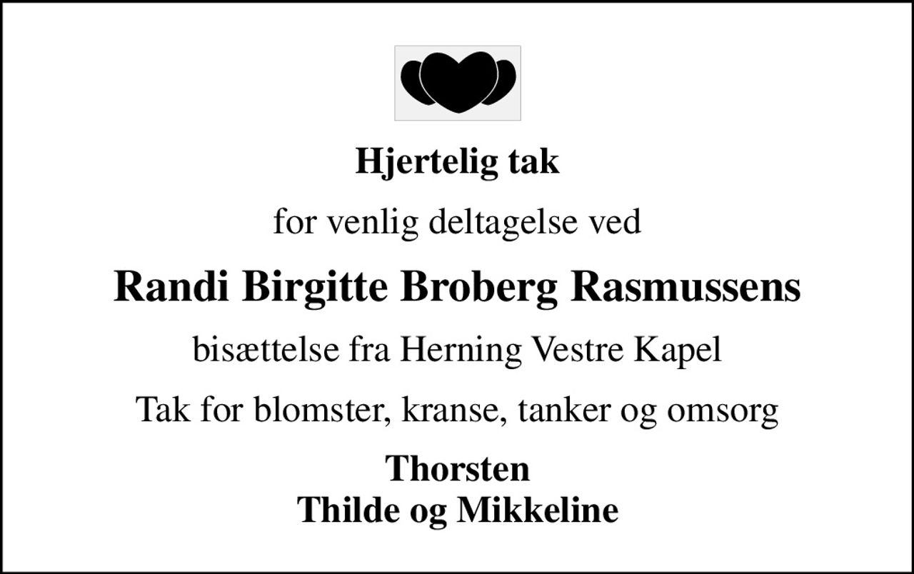 Hjertelig tak
for venlig deltagelse ved
Randi Birgitte Broberg Rasmussens
bisættelse fra Herning Vestre Kapel
Tak for blomster, kranse, tanker og omsorg
Thorsten Thilde og Mikkeline