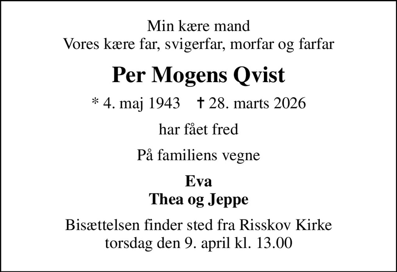 Min kære mand Vores kære far, svigerfar, morfar og farfar
Per Mogens Qvist
* 4. maj 1943    ✝ 28. marts 2026
har fået fred
På familiens vegne
Eva Thea og Jeppe
Bisættelsen finder sted fra Risskov Kirke  torsdag den 9. april kl. 13.00