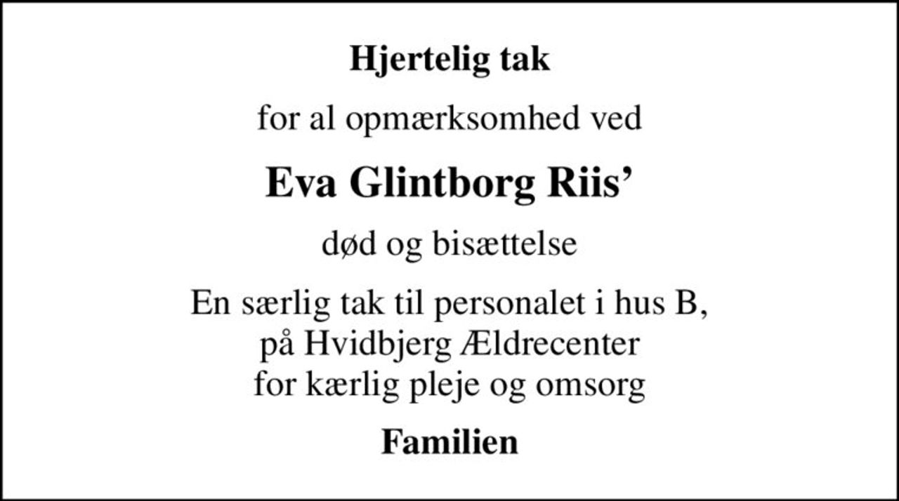 Hjertelig tak
for al opmærksomhed ved
Eva Glintborg Riis
død og bisættelse
En særlig tak til personalet i hus B, på Hvidbjerg Ældrecenter for kærlig pleje og omsorg
Familien