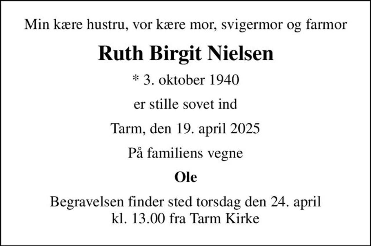 Min kære hustru, vor kære mor, svigermor og farmor
Ruth Birgit Nielsen
* 3. oktober 1940
er stille sovet ind
Tarm, den 19. april 2025
På familiens vegne
Ole
Begravelsen finder sted torsdag den 24. april kl. 13.00 fra Tarm Kirke