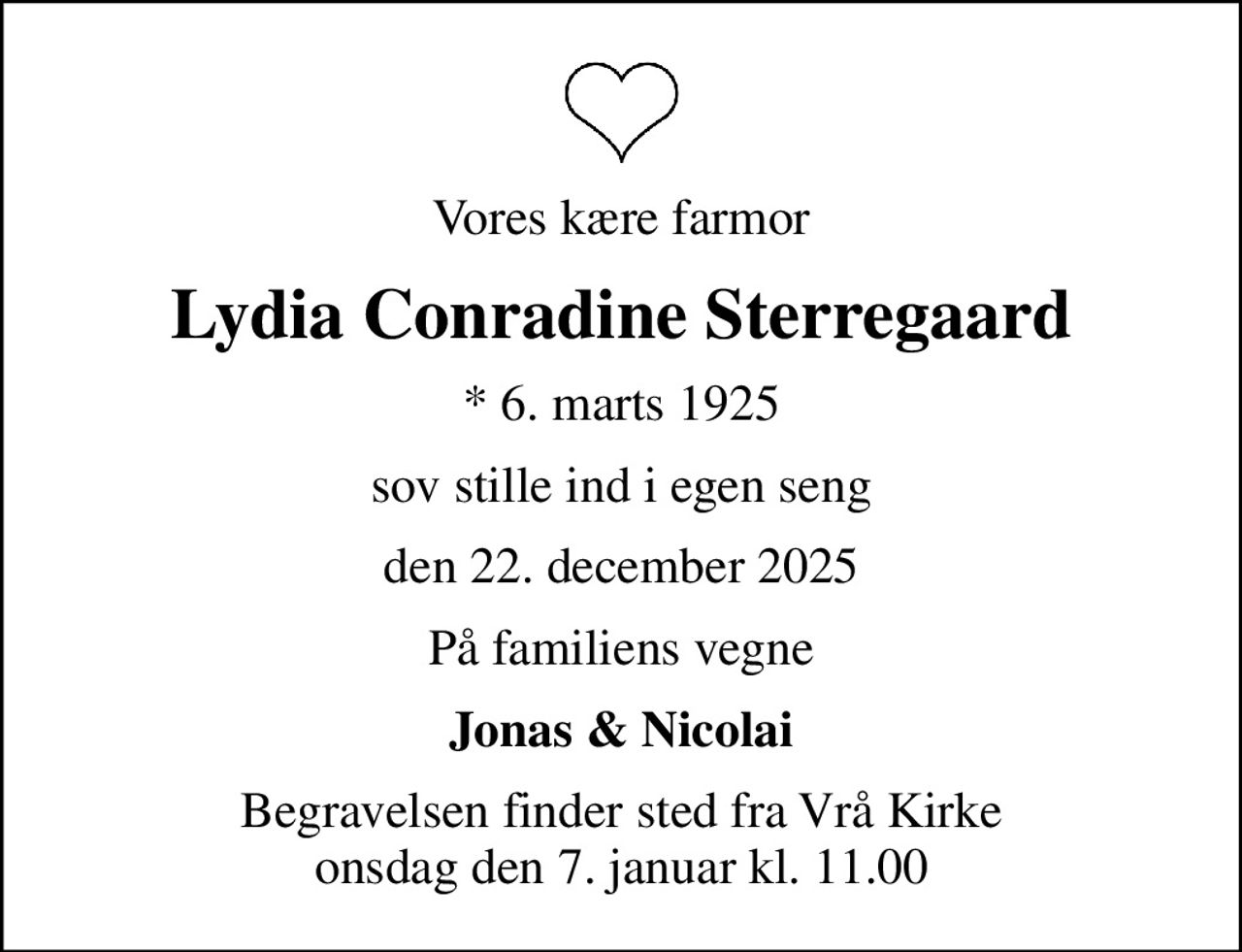 Vores kære farmor
Lydia Conradine Sterregaard
* 6. marts 1925
sov stille ind i egen seng
den 22. december 2025
På familiens vegne
Jonas & Nicolai
Begravelsen finder sted fra Vrå Kirke  onsdag den 7. januar kl. 11.00
