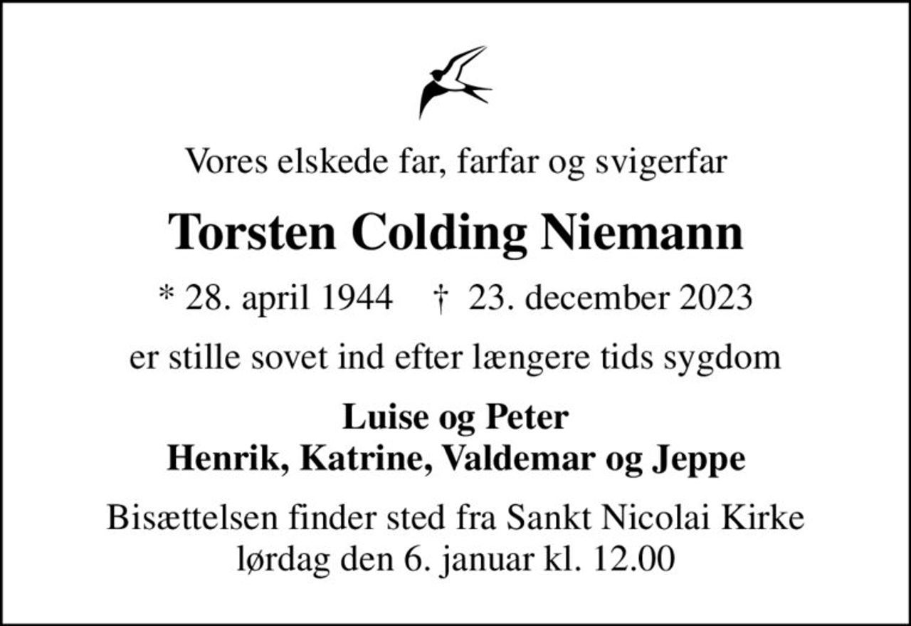 Vores elskede far, farfar og svigerfar
Torsten Colding Niemann
* 28. april 1944    ✝ 23. december 2023
er stille sovet ind efter længere tids sygdom
Luise og Peter Henrik, Katrine, Valdemar og Jeppe
Bisættelsen finder sted fra Sankt Nicolai Kirke  lørdag den 6. januar kl. 12.00