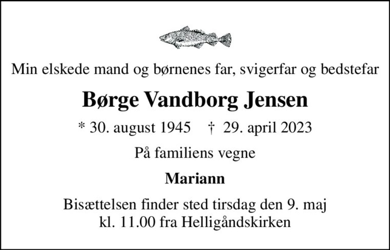 Min elskede mand og børnenes far, svigerfar og bedstefar
Børge Vandborg Jensen
* 30. august 1945    ✝ 29. april 2023
På familiens vegne
Mariann
Bisættelsen finder sted tirsdag den 9. maj kl. 11.00 fra Helligåndskirken