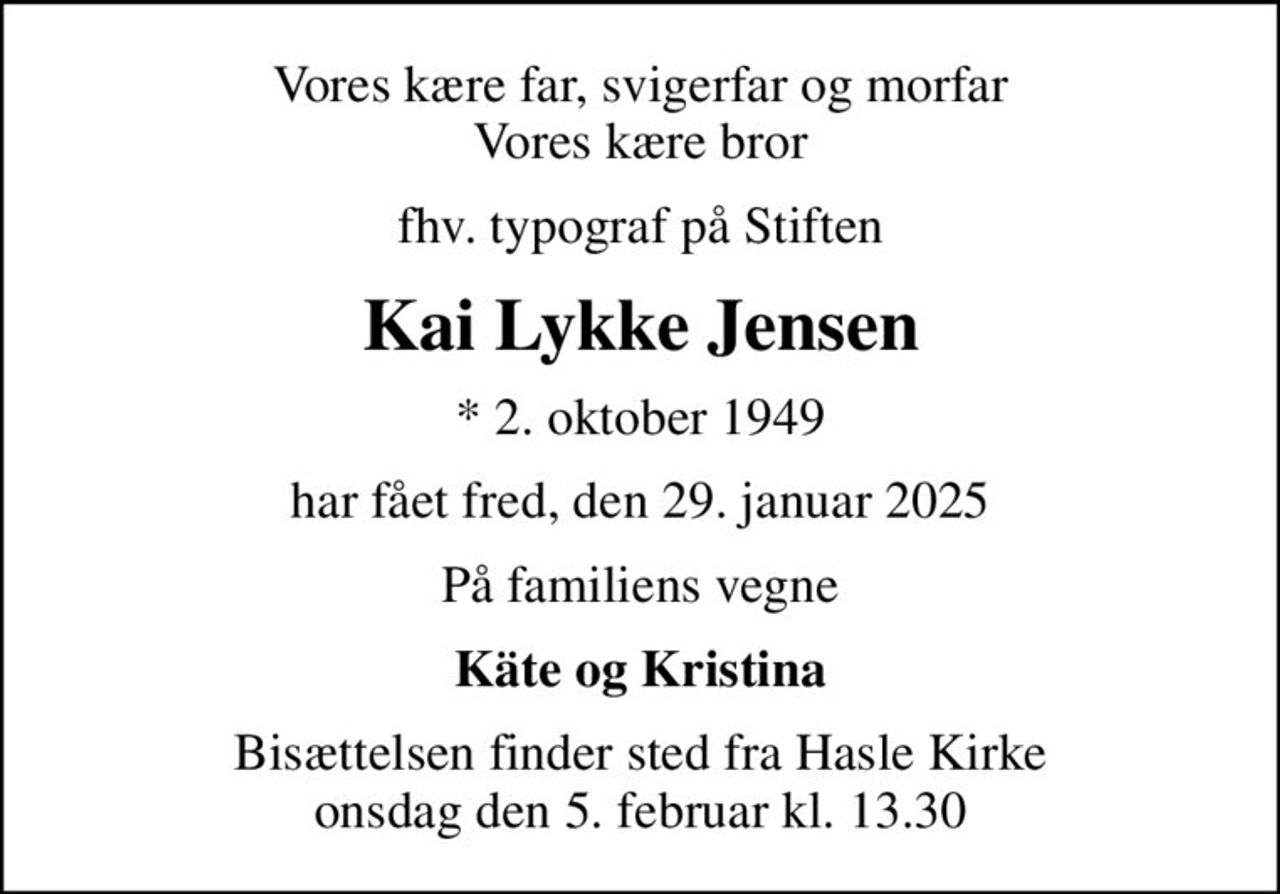 Vores kære far, svigerfar og morfar Vores kære bror
fhv. typograf på Stiften
Kai Lykke Jensen
* 2. oktober 1949
har fået fred, den 29. januar 2025
På familiens vegne
Käte og Kristina
Bisættelsen finder sted fra Hasle Kirke  onsdag den 5. februar kl. 13.30