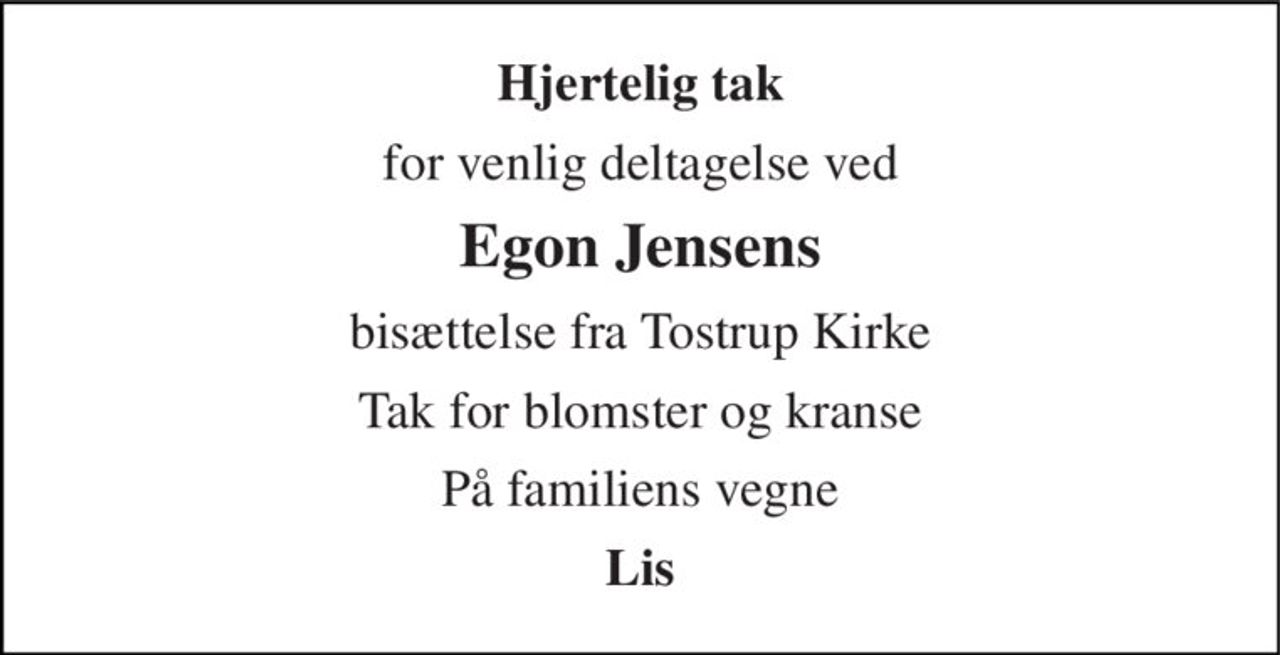 Hjertelig tak 
for venlig deltagelse ved 
Egon Jensens 
bisættelse fra Tostrup Kirke 
Tak for blomster og kranse 
På familiens vegne 
Lis