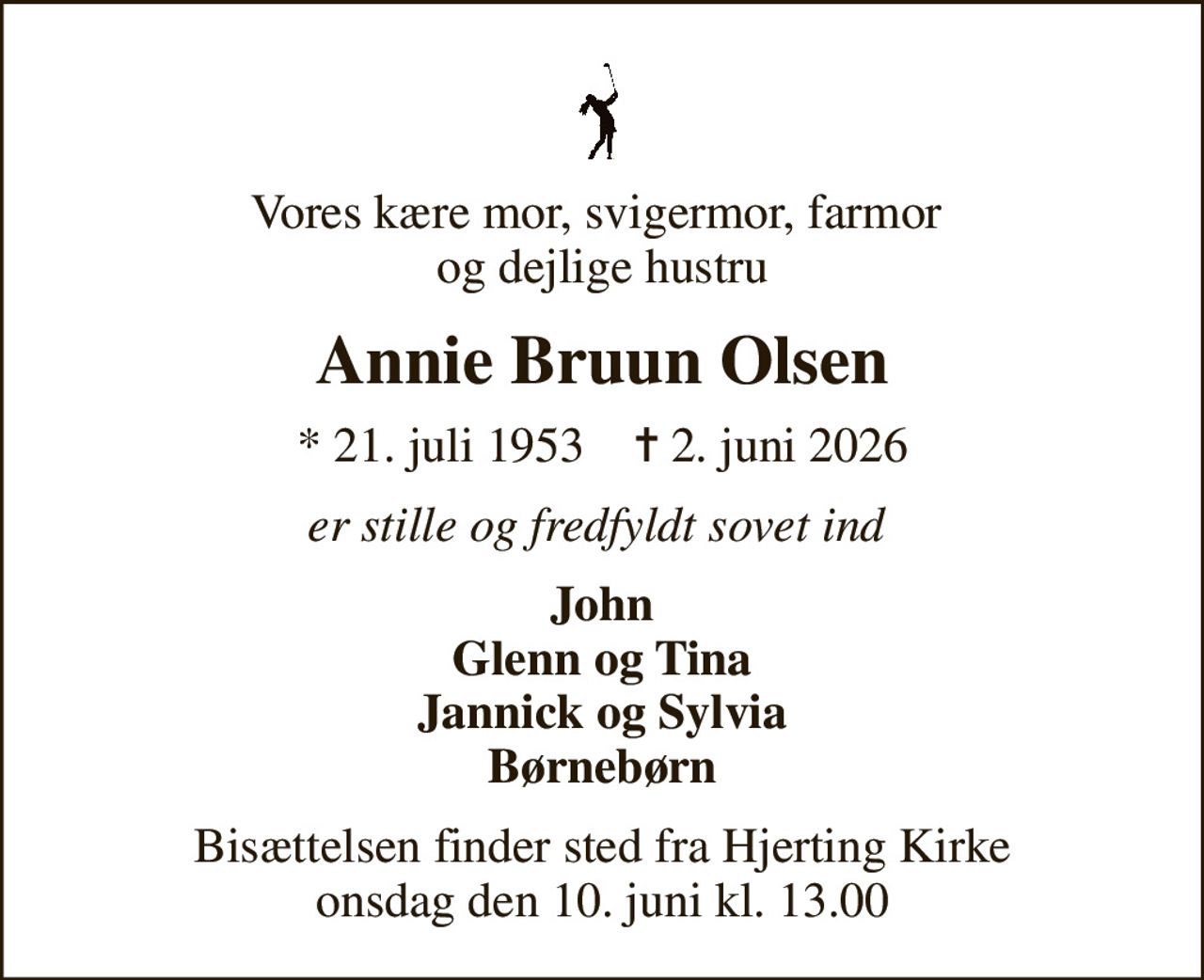 Vores kære mor, svigermor, farmor  og dejlige hustru
Annie Bruun Olsen
* 21. juli 1953    ✝ 2. juni 2026
er stille og fredfyldt sovet ind 
John Glenn og Tina Jannick og Sylvia Børnebørn
Bisættelsen finder sted fra Hjerting Kirke  onsdag den 10. juni kl. 13.00