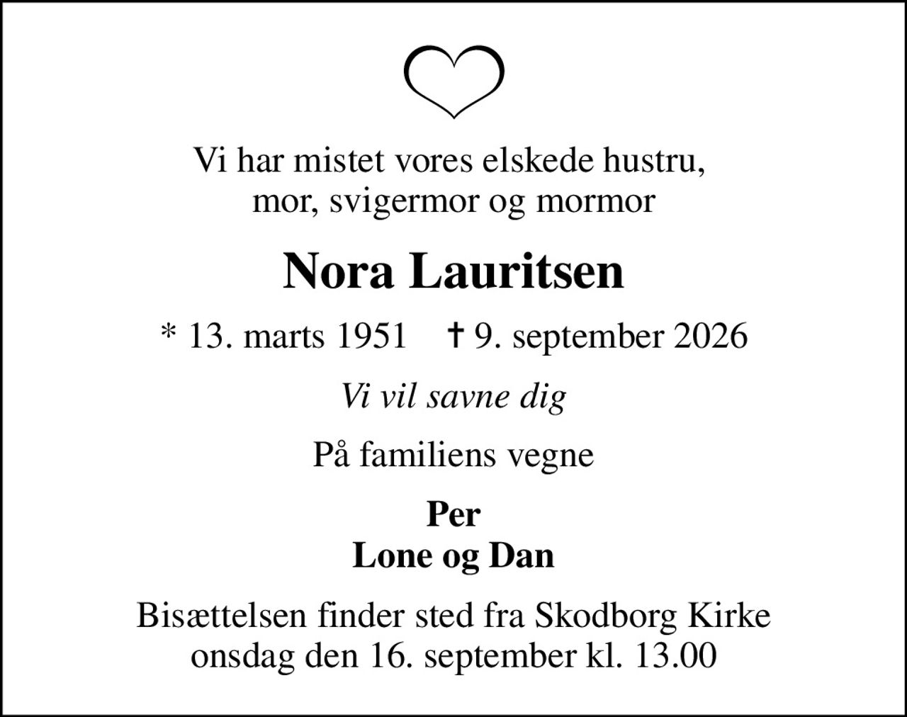Vi har mistet vores elskede hustru,  mor, svigermor og mormor
Nora Lauritsen
* 13. marts 1951    ✝ 9. september 2026
Vi vil savne dig
På familiens vegne
Per Lone og Dan
Bisættelsen finder sted fra Skodborg Kirke  onsdag den 16. september kl. 13.00