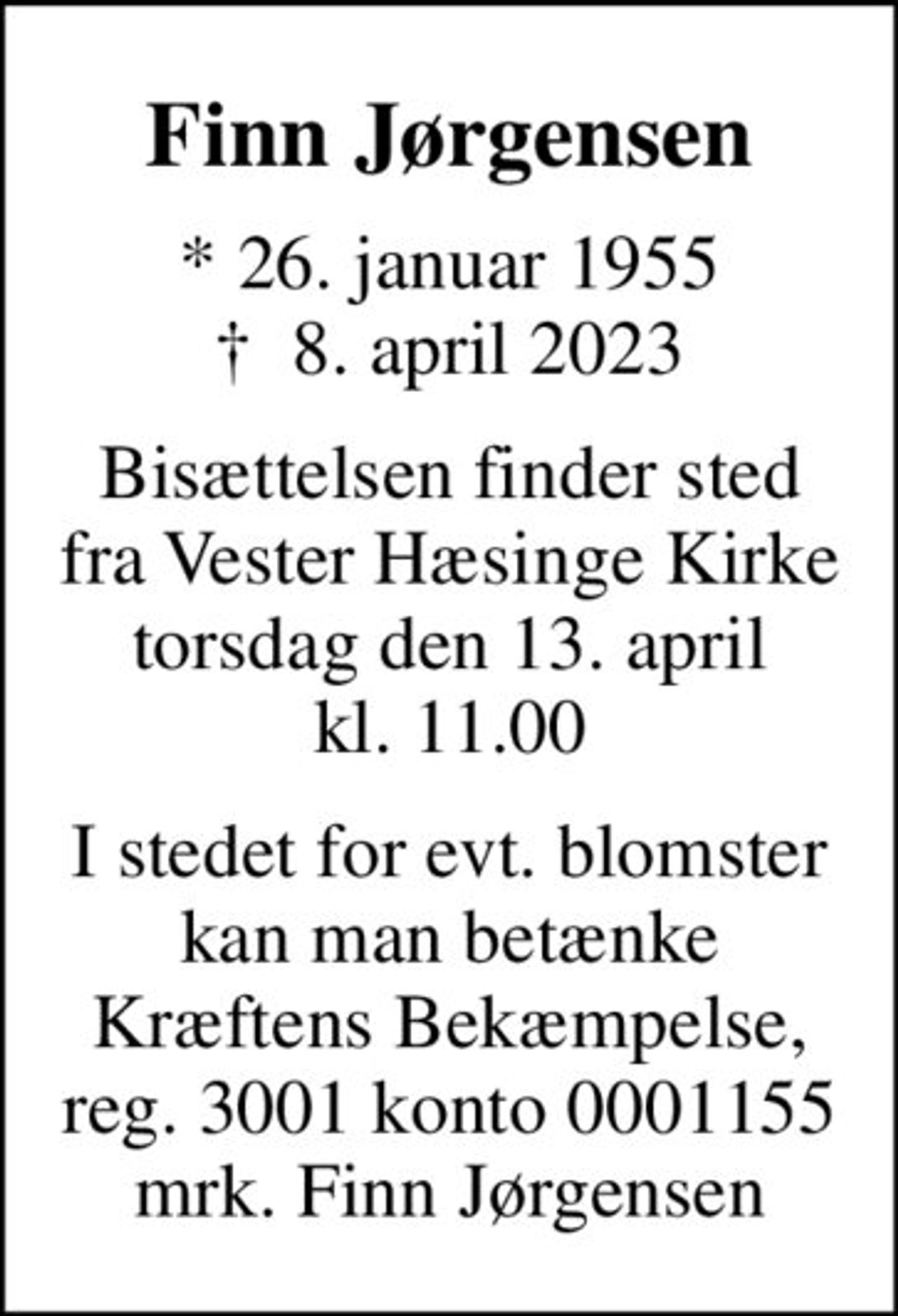 Finn Jørgensen
* 26. januar 1955
						✝ 8. april 2023
Bisættelsen finder sted fra Vester Hæsinge Kirke torsdag den 13. april kl. 11.00
I stedet for evt. blomster kan man betænke
					Kræftens Bekæmpelse reg.3001konto0001155mrk. Finn
					Jørgensen
