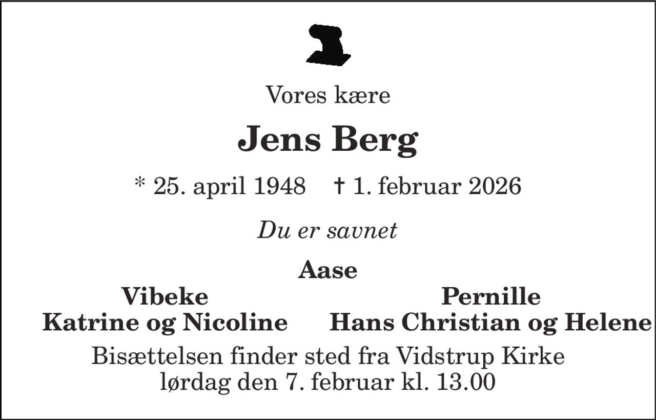 Vores kære 
Jens Berg 
* 25. april 1948    ✝ 1. februar 2026 
Du er savnet 
Aase 
Vibeke 
Pernille 
Katrine og Nicoline 
Hans Christian og Helene 
Bisættelsen finder sted fra Vidstrup Kirke lørdag den 7. februar kl. 13.00