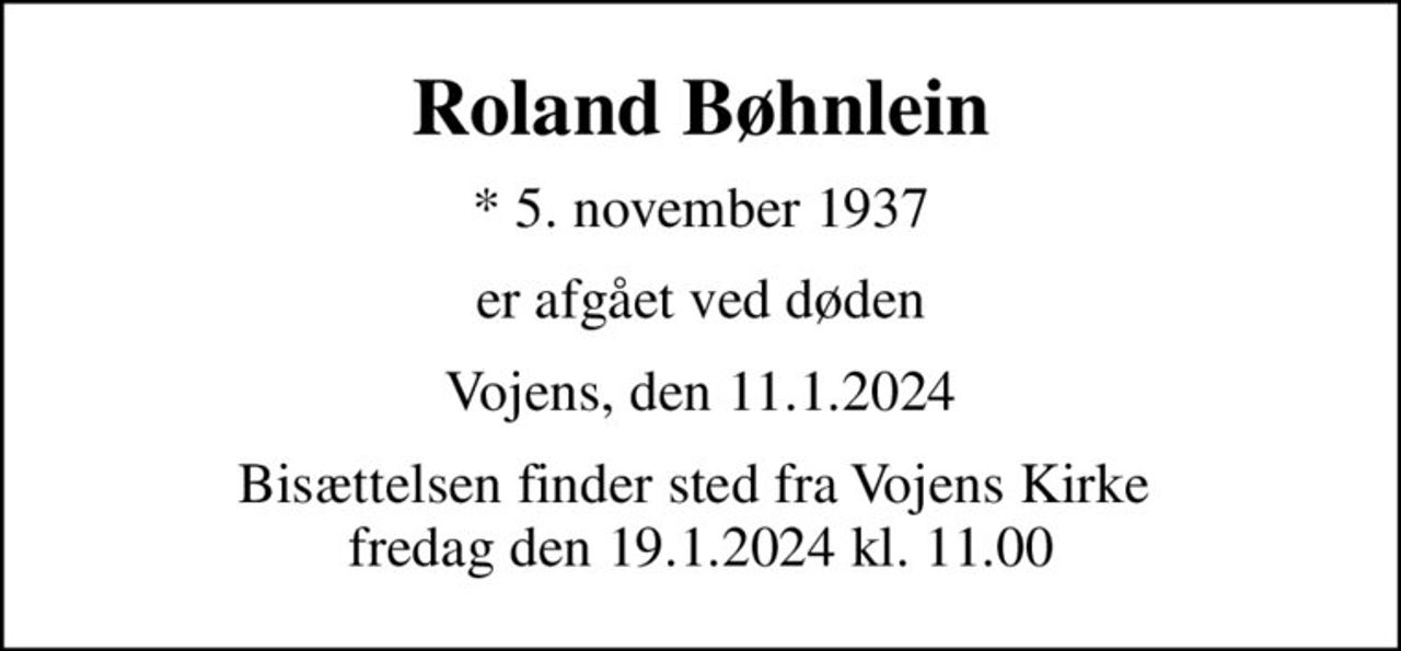 Roland Bøhnlein
* 5. november 1937
er afgået ved døden
Vojens, den 11.1.2024
Bisættelsen finder sted fra Vojens Kirke  fredag den 19.1.2024 kl. 11.00
