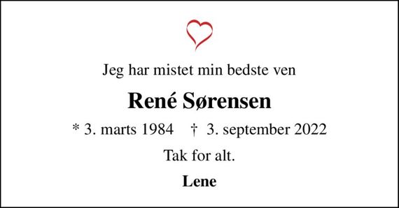 Jeg har mistet min bedste ven
René Sørensen
* 3. marts 1984    &#x271d; 3. september 2022
Tak for alt.
Lene