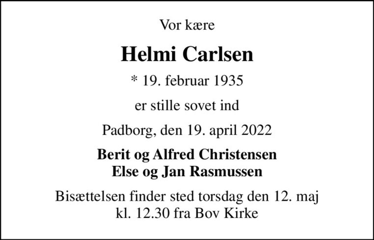 Vor kære
Helmi Carlsen
* 19. februar 1935
er stille sovet ind
Padborg, den 19. april 2022
Berit og Alfred Christensen Else og Jan Rasmussen
Bisættelsen finder sted torsdag den 12. maj kl. 12.30 fra Bov Kirke