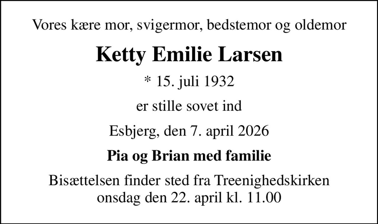 Vores kære mor, svigermor, bedstemor og oldemor
Ketty Emilie Larsen
* 15. juli 1932
er stille sovet ind
Esbjerg, den 7. april 2026
Pia og Brian med familie
Bisættelsen finder sted fra Treenighedskirken  onsdag den 22. april kl. 11.00