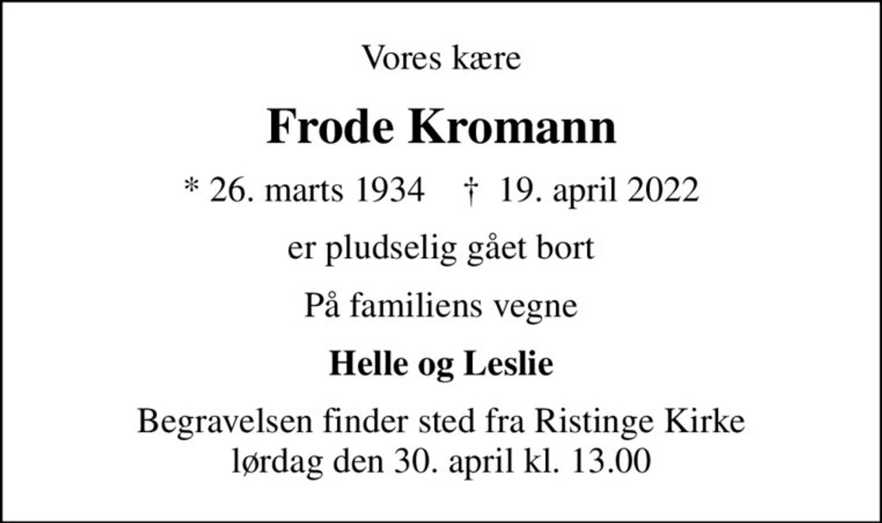 Vores kære
Frode Kromann
* 26. marts 1934    ✝ 19. april 2022
er pludselig gået bort
På familiens vegne
Helle og Leslie
Begravelsen finder sted fra Ristinge Kirke  lørdag den 30. april kl. 13.00