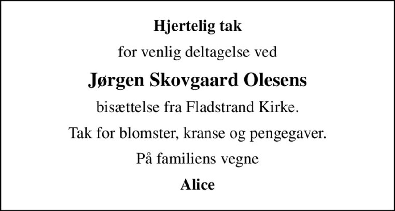 Hjertelig tak
for venlig deltagelse ved
Jørgen Skovgaard Olesens
bisættelse fra Fladstrand Kirke.
Tak for blomster, kranse og pengegaver.
På familiens vegne
Alice
