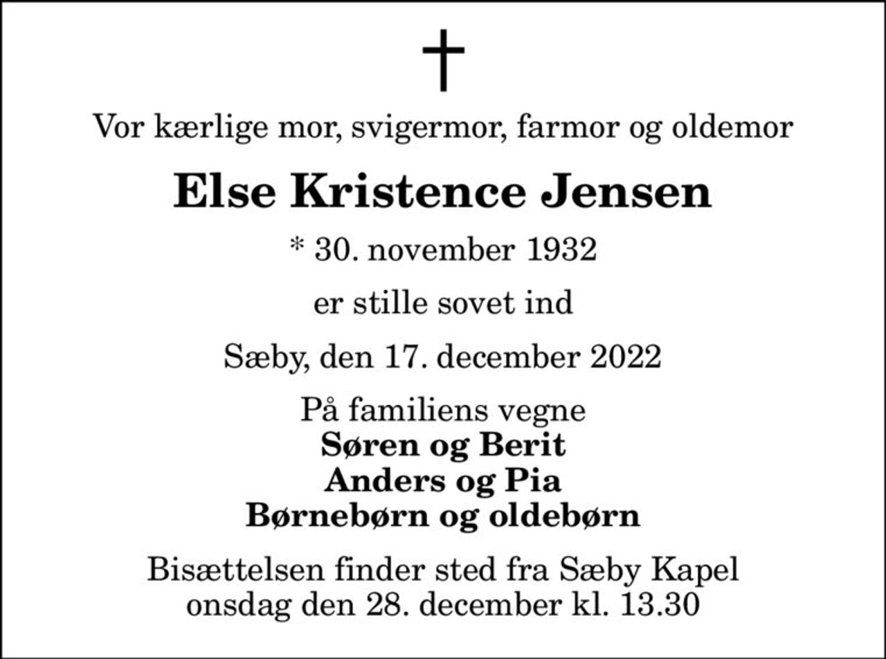 Vor kærlige mor, svigermor, farmor og oldemor
Else Kristence Jensen
* 30. november 1932
er stille sovet ind
Sæby, den 17. december 2022
På familiens vegne
Søren og Berit Anders og Pia Børnebørn og oldebørn
Bisættelsen finder sted fra Sæby Kapel  onsdag den 28. december kl. 13.30