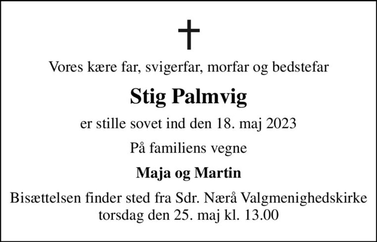 Vores kære far, svigerfar, morfar og bedstefar
Stig Palmvig
er stille sovet ind den 18. maj 2023
På familiens vegne
Maja og Martin
Bisættelsen finder sted fra Sdr. Nærå Valgmenighedskirke  torsdag den 25. maj kl. 13.00