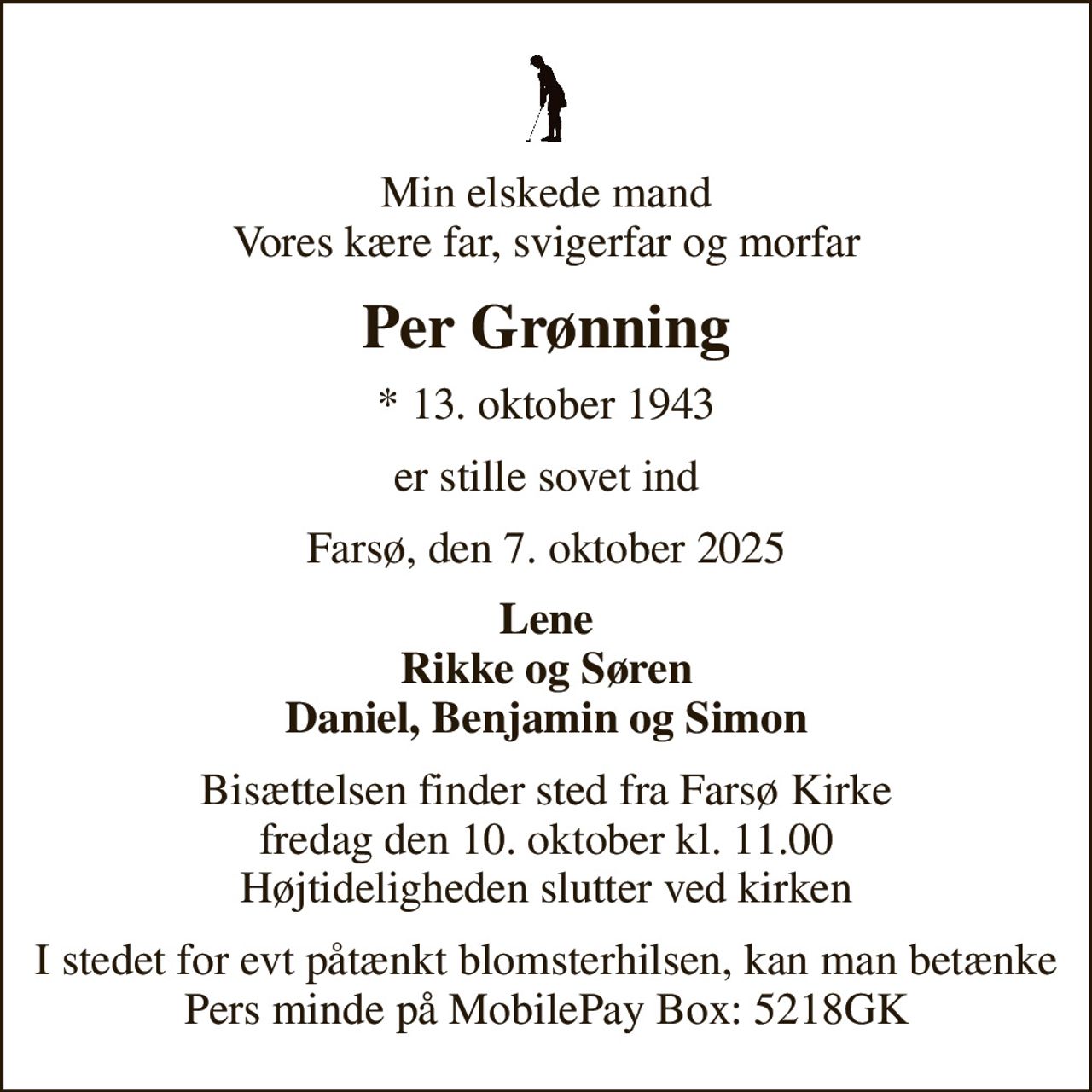 Min elskede mand Vores kære far, svigerfar og morfar
Per Grønning
* 13. oktober 1943
er stille sovet ind
Farsø, den 7. oktober 2025
Lene Rikke og Søren Daniel, Benjamin og Simon
Højtideligheden har fundet sted Tak for venlig deltagelse