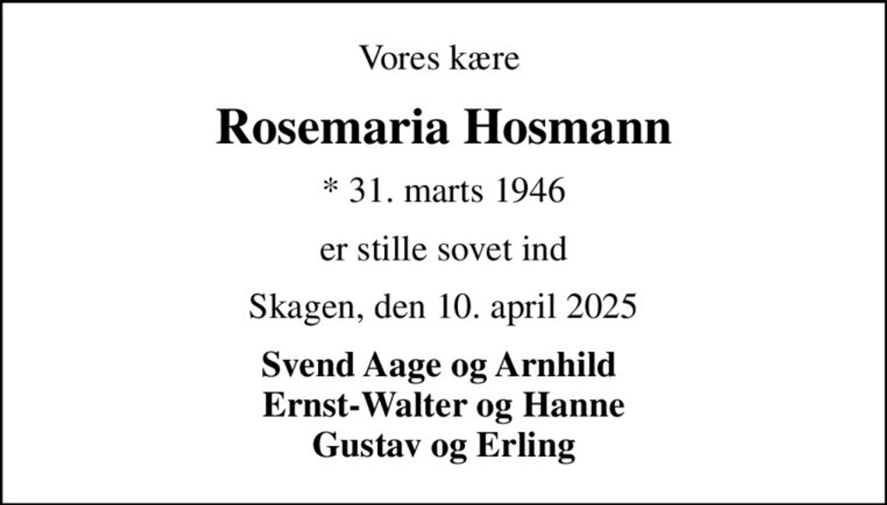 Vores kære 
Rosemaria Hosmann
* 31. marts 1946
er stille sovet ind
Skagen, den 10. april 2025
Svend Aage og Arnhild  Ernst-Walter og Hanne Gustav og Erling