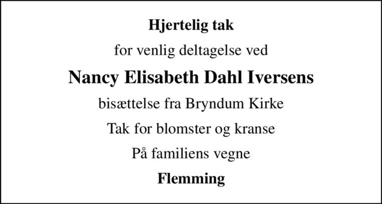 Hjertelig tak
for venlig deltagelse ved
Nancy Elisabeth Dahl Iversens
bisættelse fra Bryndum Kirke
Tak for blomster og kranse
På familiens vegne
Flemming