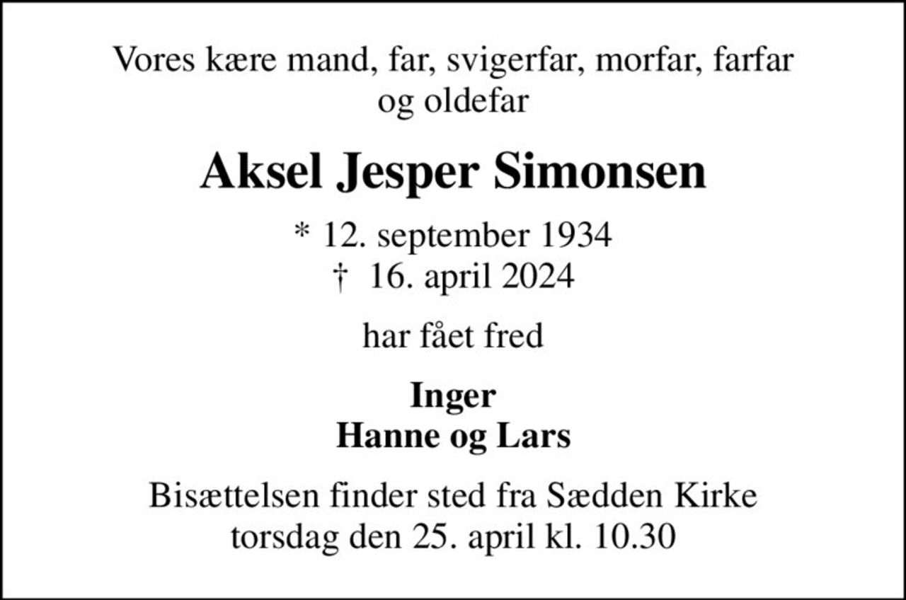 Vores kære mand, far, svigerfar, morfar, farfar og oldefar
Aksel Jesper Simonsen
* 12. september 1934
						✝ 16. april 2024
har fået fred
Inger Hanne og Lars
Bisættelsen finder sted fra Sædden Kirke  torsdag den 25. april kl. 10.30