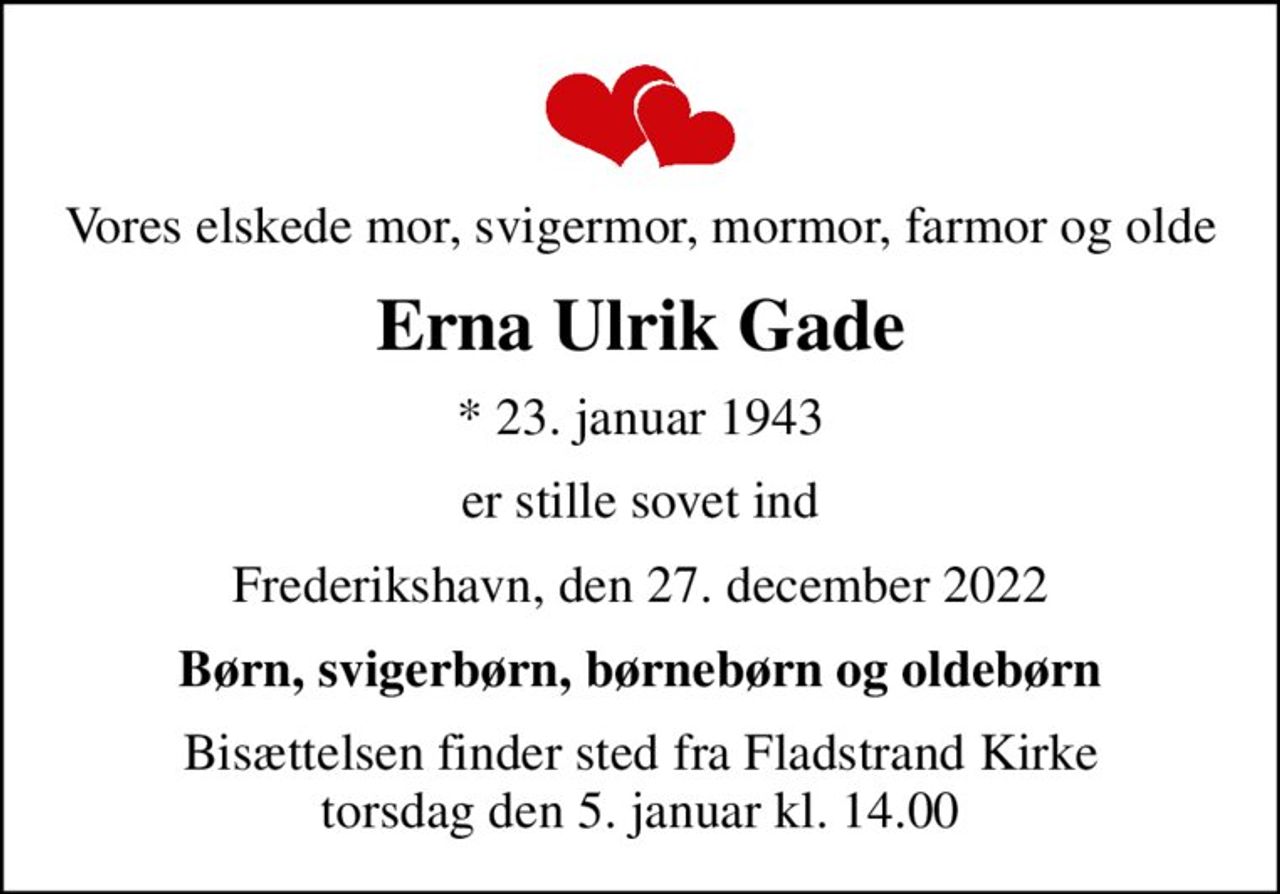 Vores elskede mor, svigermor, mormor, farmor og olde
Erna Ulrik Gade
* 23. januar 1943
er stille sovet ind
Frederikshavn, den 27. december 2022
Børn, svigerbørn, børnebørn og oldebørn
Bisættelsen finder sted fra Fladstrand Kirke  torsdag den 5. januar kl. 14.00