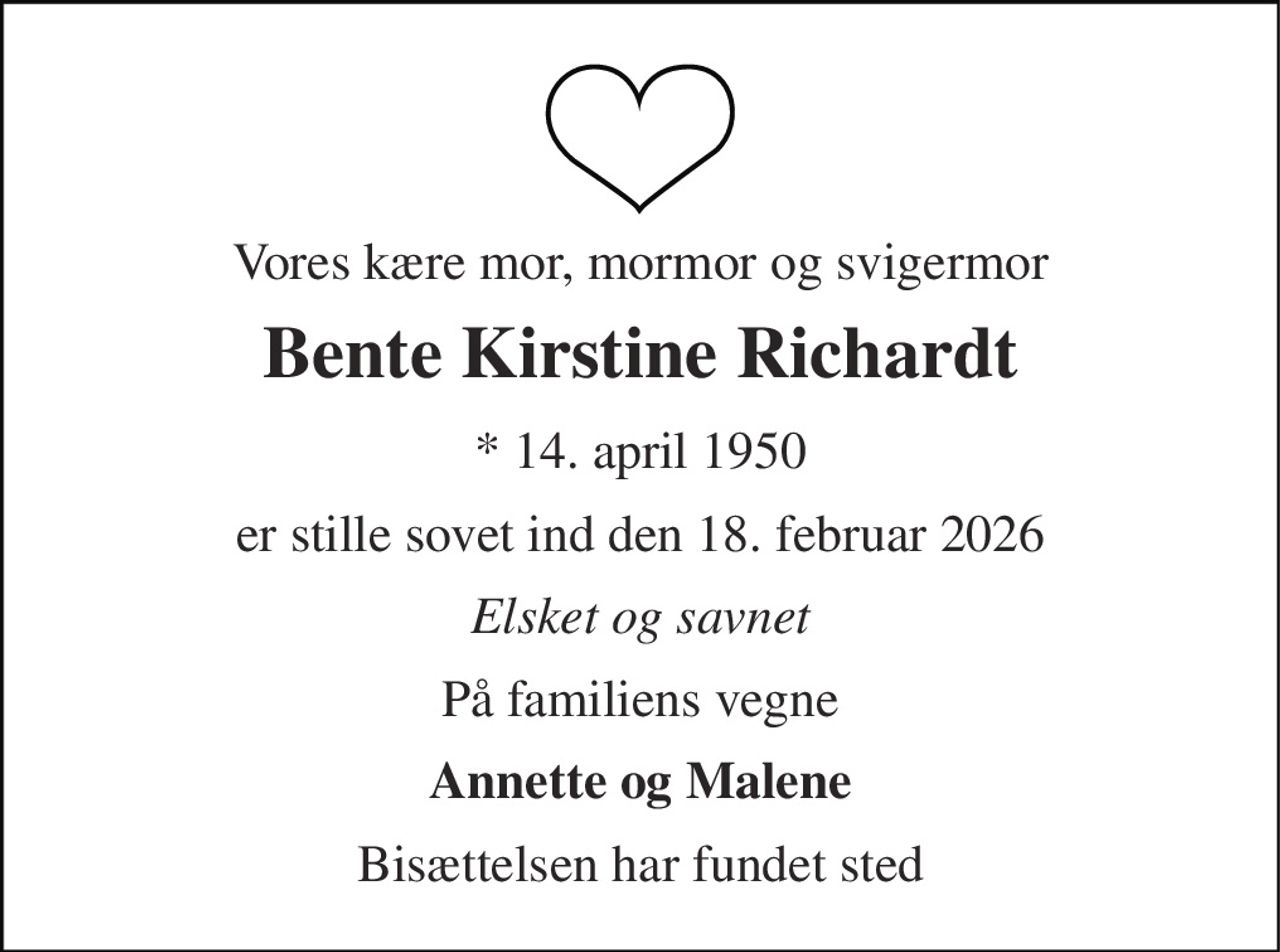 Vores kære mor, mormor og svigermor 
Bente Kirstine Richardt 
*​ 14. april 1950 
er stille sovet ind den 18. februar 2026 
Elsket og savnet 
På familiens vegne 
Annette og Malene 
Bisættelsen har fundet sted