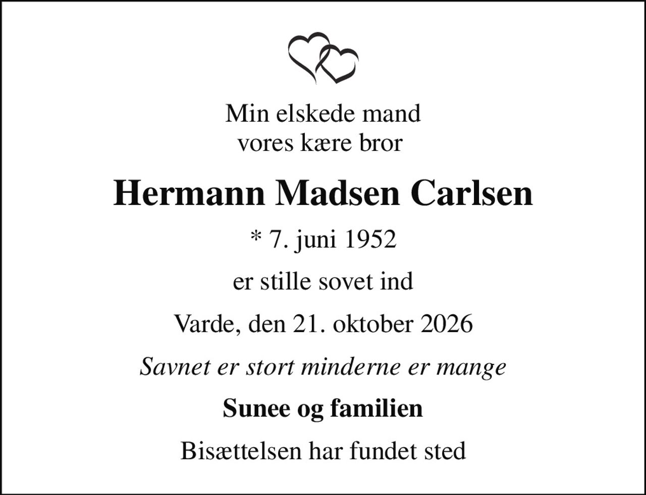 Min elskede mand vores kære bror 
Hermann Madsen Carlsen
* 7. juni 1952
er stille sovet ind
Varde, den 21. oktober 2026
Savnet er stort minderne er mange
Sunee og familien
Bisættelsen har fundet sted