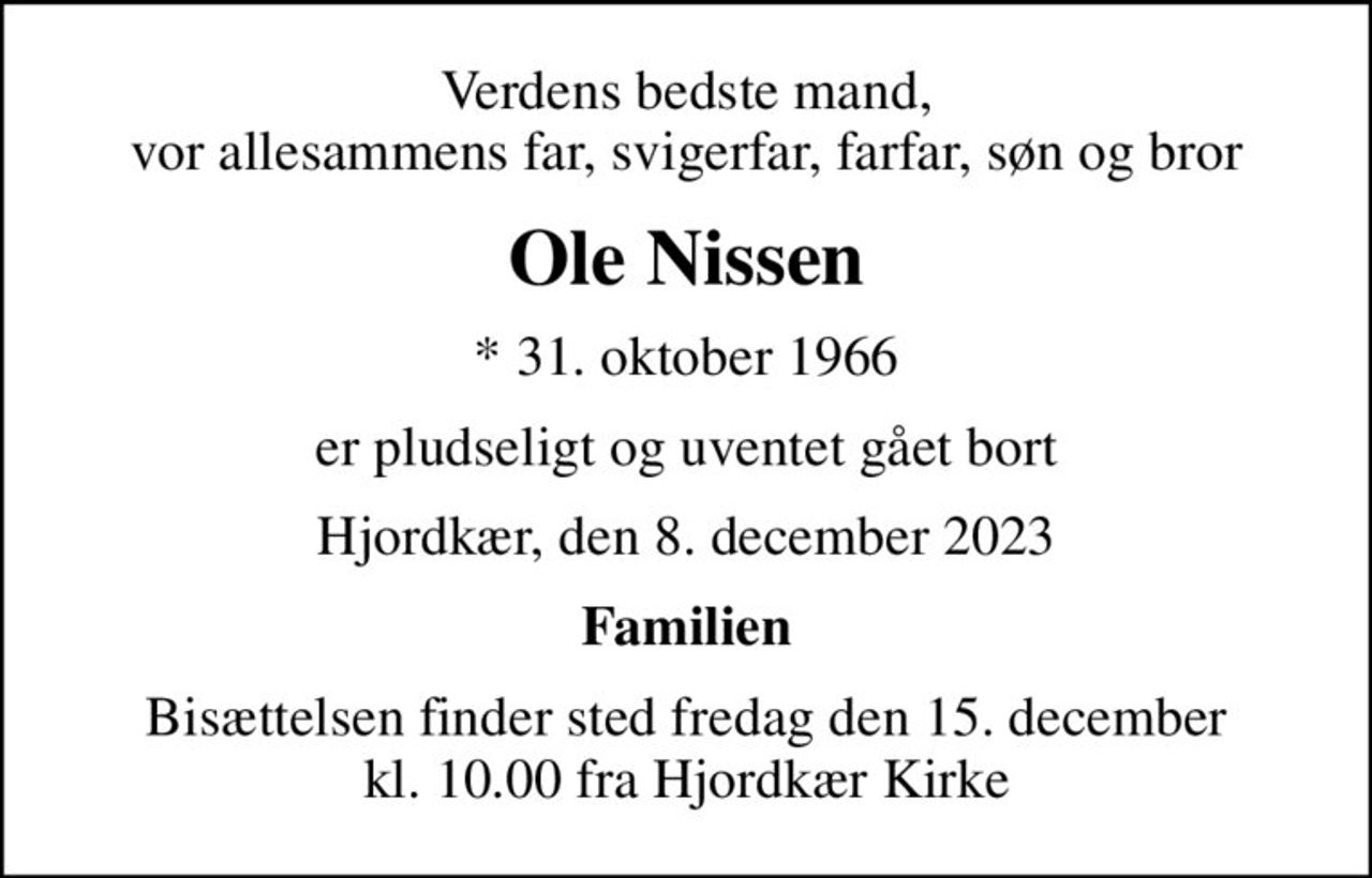 Verdens bedste mand, vor allesammens far, svigerfar, farfar, søn og bror
Ole Nissen
* 31. oktober 1966
er pludseligt og uventet gået bort
Hjordkær, den 8. december 2023
Familien
Bisættelsen finder sted fredag den 15. december kl. 10.00 fra Hjordkær Kirke