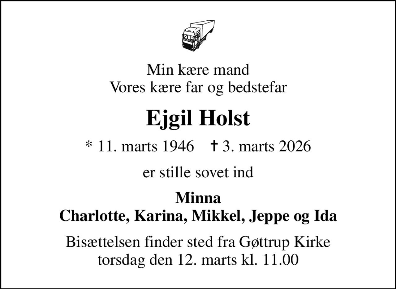 Min kære mand Vores kære far og bedstefar
Ejgil Holst
* 11. marts 1946    ✝ 3. marts 2026
er stille sovet ind
Minna Charlotte, Karina, Mikkel, Jeppe og Ida
Bisættelsen finder sted fra Gøttrup Kirke  torsdag den 12. marts kl. 11.00