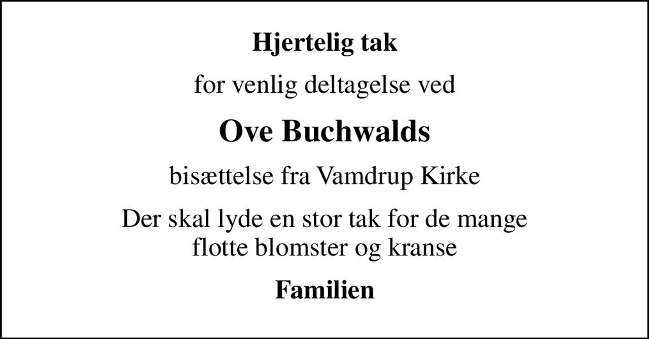 Hjertelig tak
for venlig deltagelse ved
Ove Buchwalds
bisættelse fra Vamdrup Kirke
Der skal lyde en stor tak for de mange flotte blomster og kranse
Familien