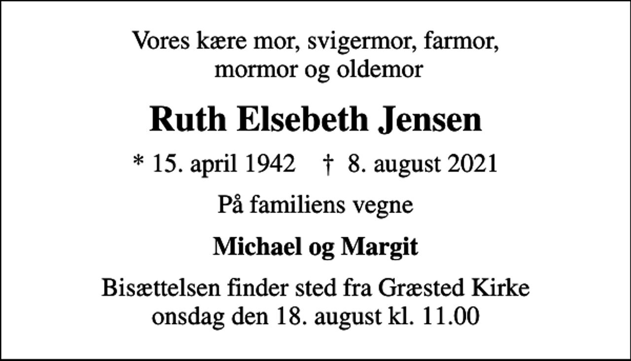 <p>Vores kære mor, svigermor, farmor, mormor og oldemor<br />Ruth Elsebeth Jensen<br />* 15. april 1942 ✝ 8. august 2021<br />På familiens vegne<br />Michael og Margit<br />Bisættelsen finder sted fra Græsted Kirke onsdag den 18. august kl. 11.00</p>