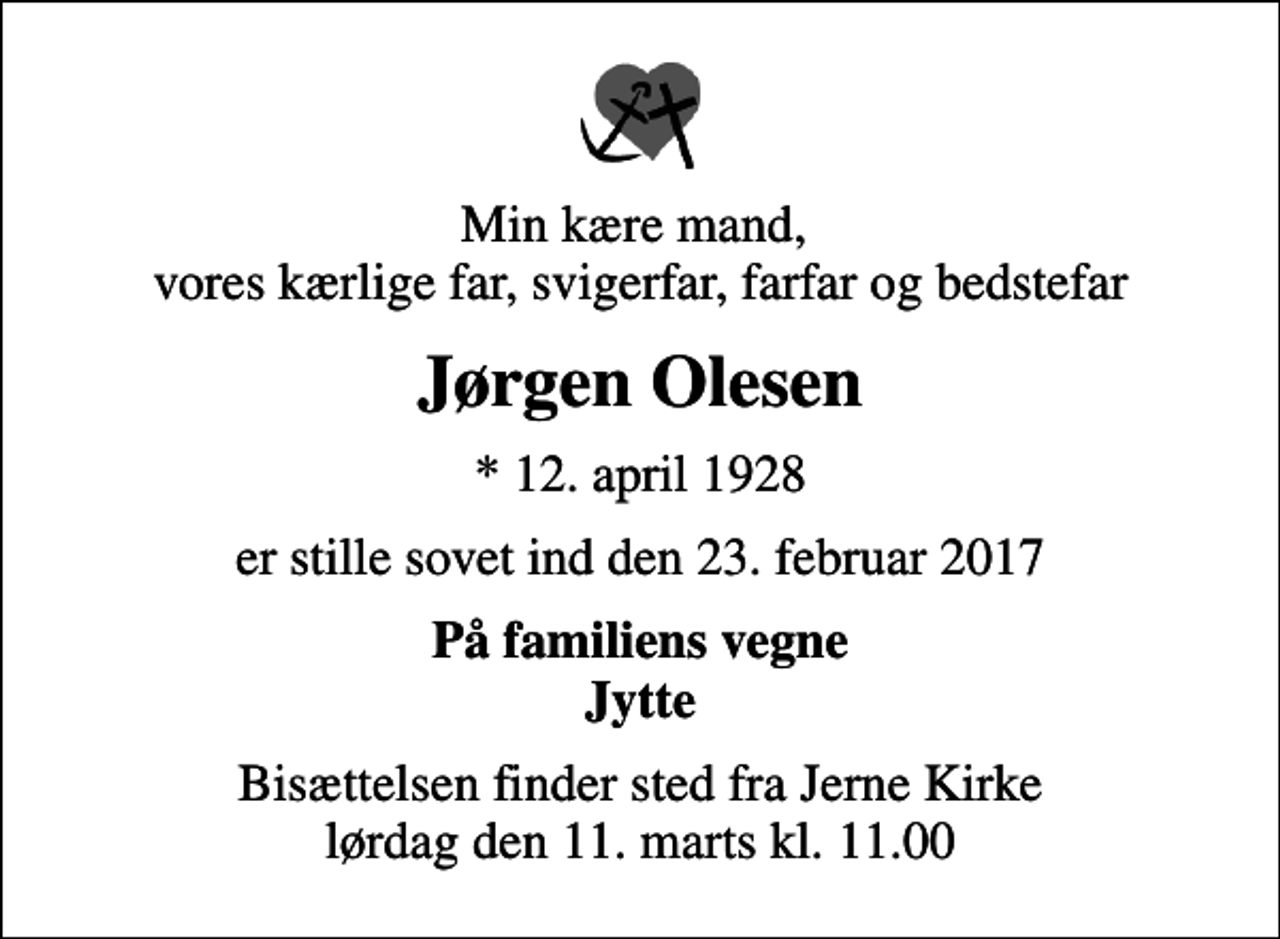 <p>Min kære mand, vores kærlige far, svigerfar, farfar og bedstefar<br />Jørgen Olesen<br />* 12. april 1928<br />er stille sovet ind den 23. februar 2017<br />På familiens vegne Jytte<br />Bisættelsen finder sted fra Jerne Kirke lørdag den 11. marts kl. 11.00</p>