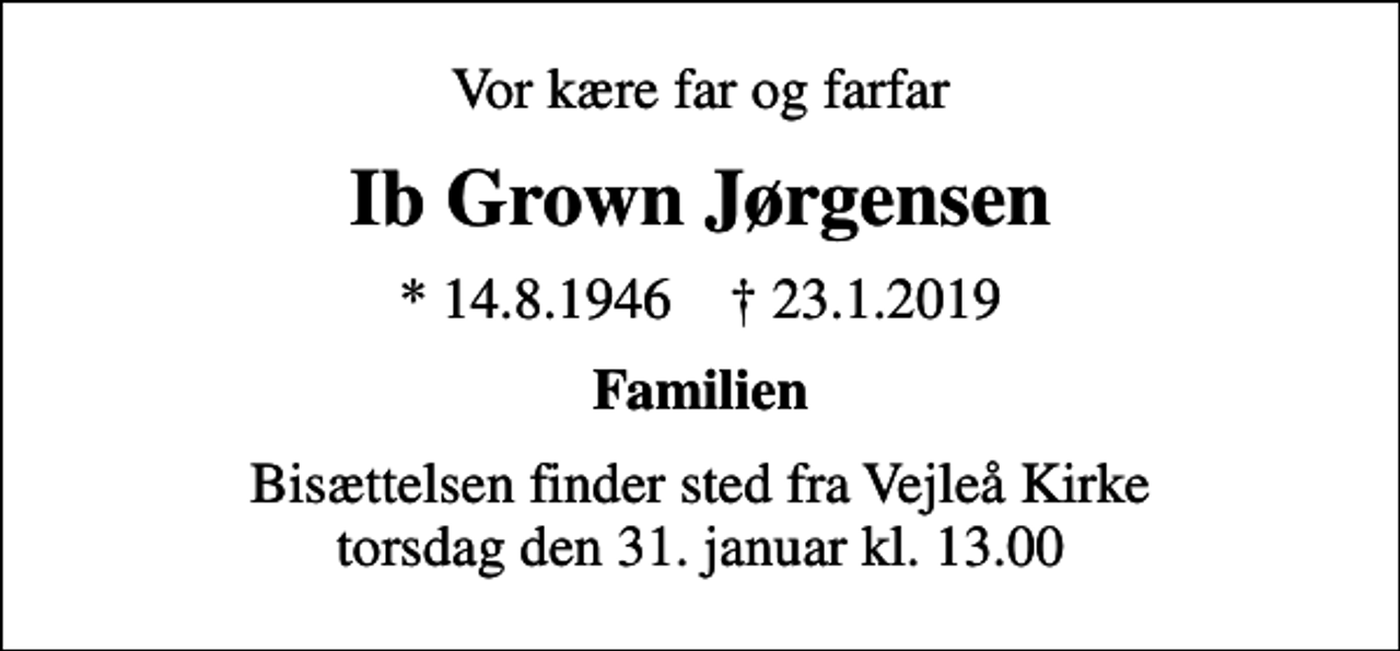 <p>Vor kære far og farfar<br />Ib Grown Jørgensen<br />* 14.8.1946 ✝ 23.1.2019<br />Familien<br />Bisættelsen finder sted fra Vejleå Kirke torsdag den 31. januar kl. 13.00</p>