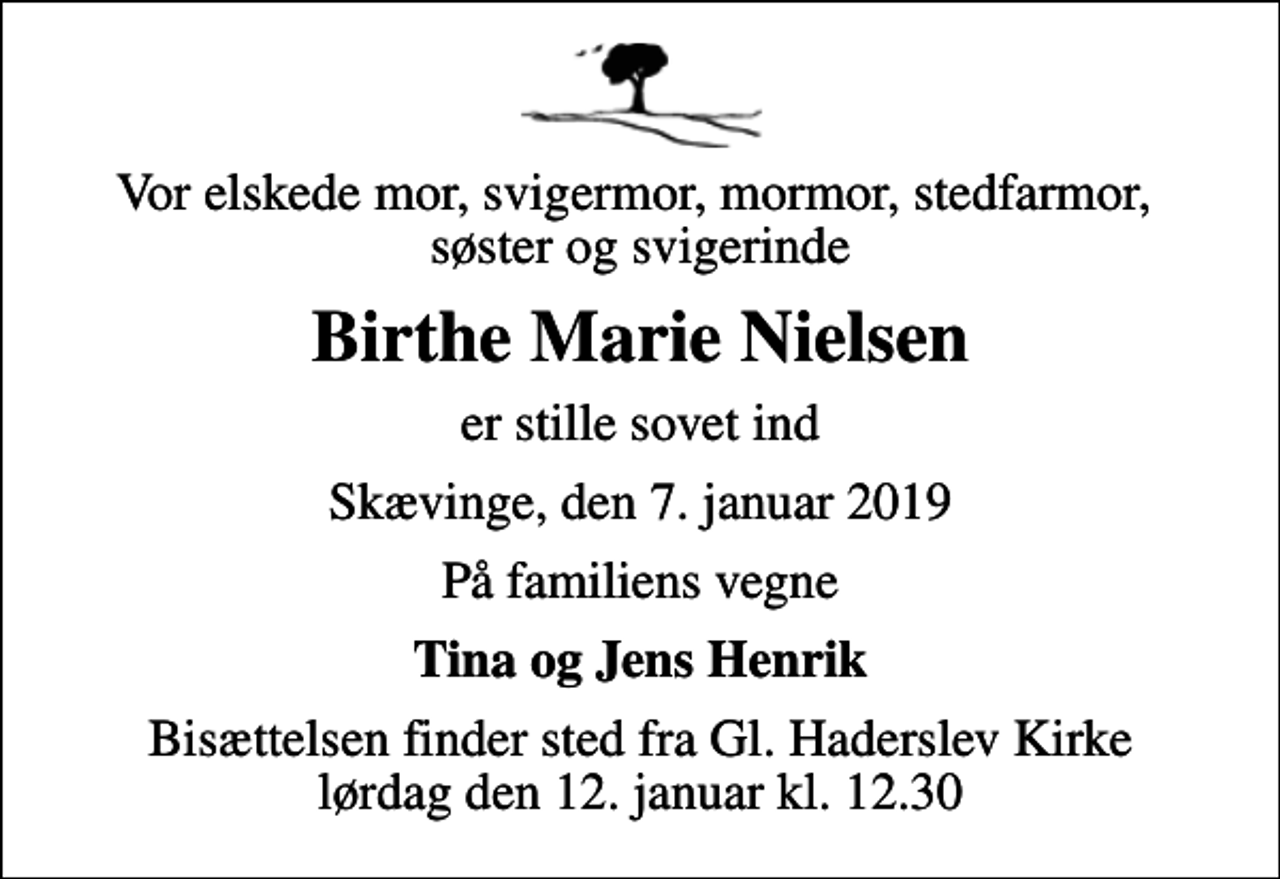 <p>Vor elskede mor, svigermor, mormor, stedfarmor, søster og svigerinde<br />Birthe Marie Nielsen<br />er stille sovet ind<br />Skævinge, den 7. januar 2019<br />På familiens vegne<br />Tina og Jens Henrik<br />Bisættelsen finder sted fra Gl. Haderslev Kirke lørdag den 12. januar kl. 12.30</p>