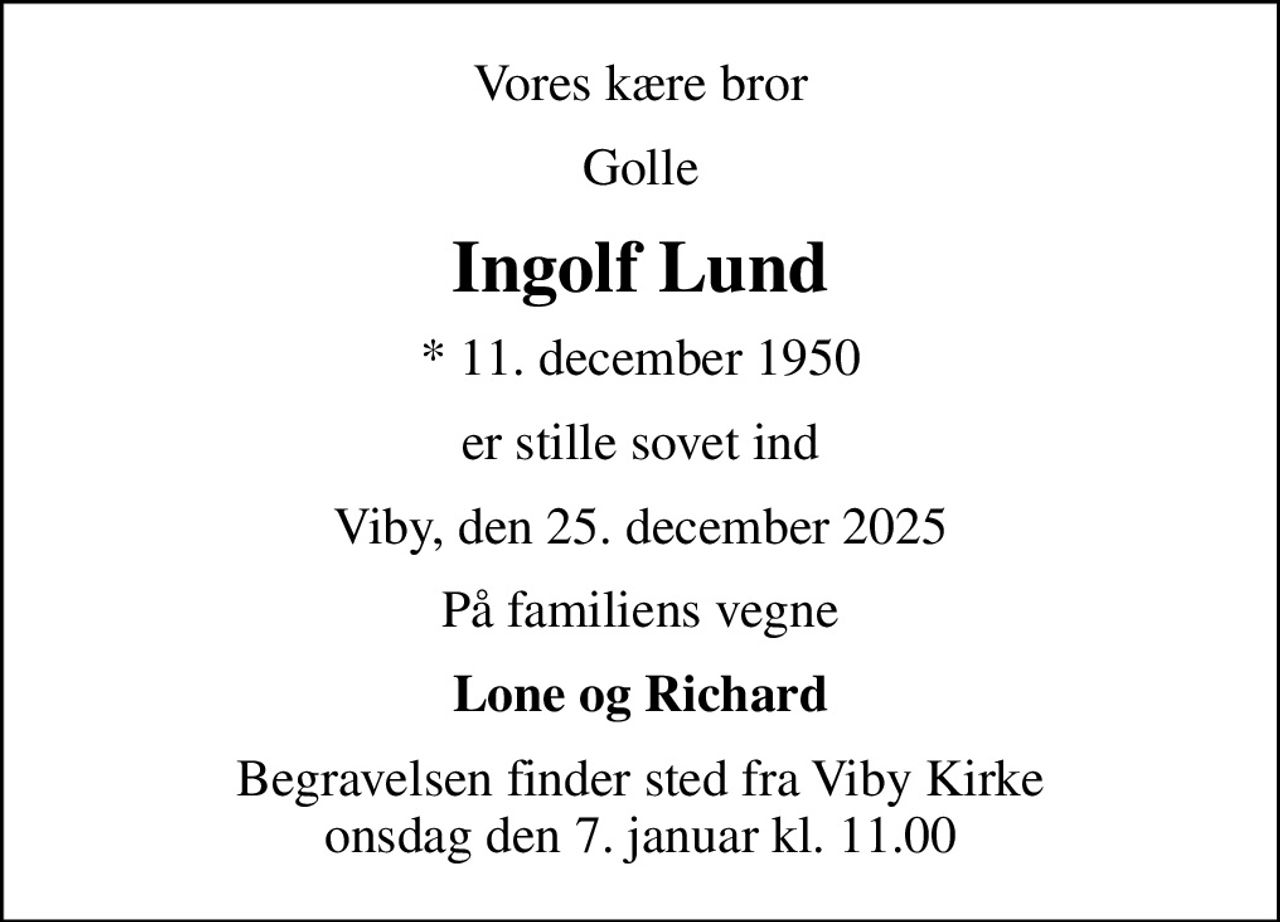 Vores kære bror
Golle
Ingolf Lund
* 11. december 1950
er stille sovet ind
Viby, den 25. december 2025
På familiens vegne
Lone og Richard
Begravelsen finder sted fra Viby Kirke  onsdag den 7. januar kl. 11.00