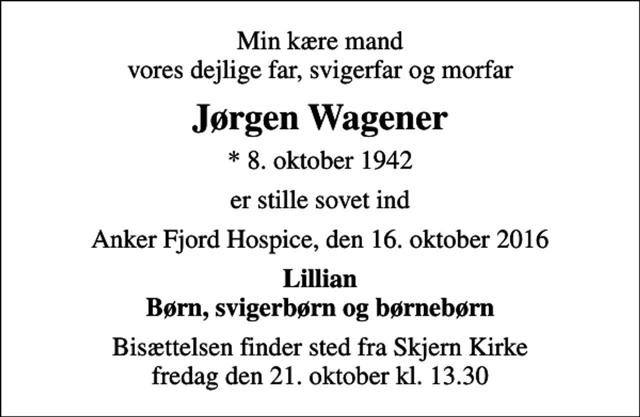 <p>Min kære mand vores dejlige far, svigerfar og morfar<br />Jørgen Wagener<br />* 8. oktober 1942<br />er stille sovet ind<br />Anker Fjord Hospice, den 16. oktober 2016<br />Lillian Børn, svigerbørn og børnebørn<br />Bisættelsen finder sted fra Skjern Kirke fredag den 21. oktober kl. 13.30</p>