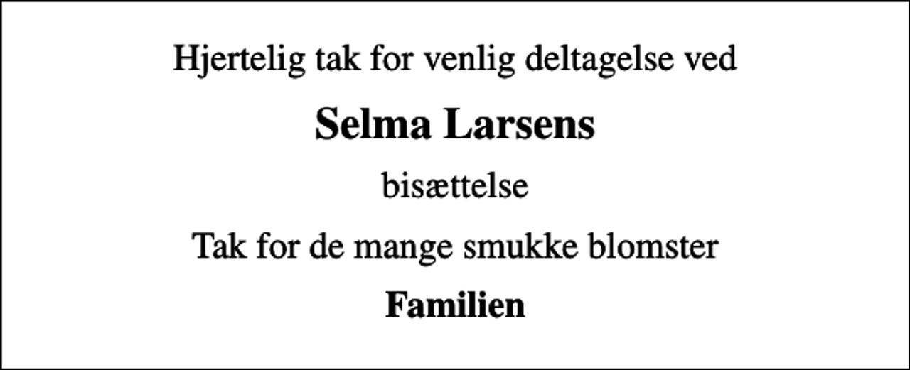 <p>Selma Larsens<br />bisættelse<br />Tak for de mange smukke blomster<br />Familien</p>
