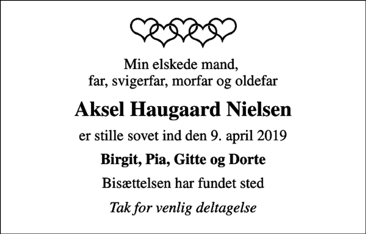 <p>Min elskede mand, far, svigerfar, morfar og oldefar<br />Aksel Haugaard Nielsen<br />er stille sovet ind den 9. april 2019<br />Birgit, Pia, Gitte og Dorte<br />Bisættelsen har fundet sted<br />Tak for venlig deltagelse</p>