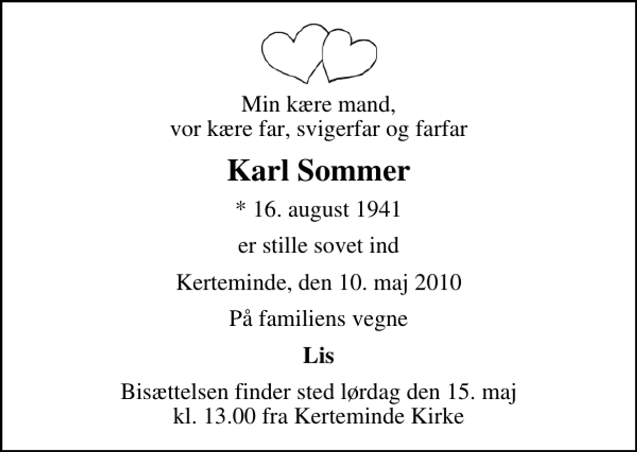 <p>Min kære mand, vor kære far, svigerfar og farfar<br />Karl Sommer<br />* 16. august 1941<br />er stille sovet ind<br />Kerteminde, den 10. maj 2010<br />På familiens vegne<br />Lis<br />Bisættelsen finder sted lørdag den 15. maj kl. 13.00 fra Kerteminde Kirke</p>