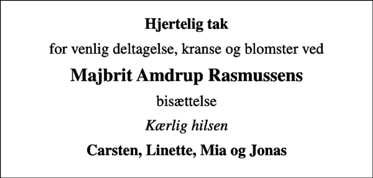 <p>Hjertelig tak<br />for venlig deltagelse, kranse og blomster ved<br />Majbrit Amdrup Rasmussens<br />bisættelse<br />Kærlig hilsen<br />Carsten, Linette, Mia og Jonas</p>