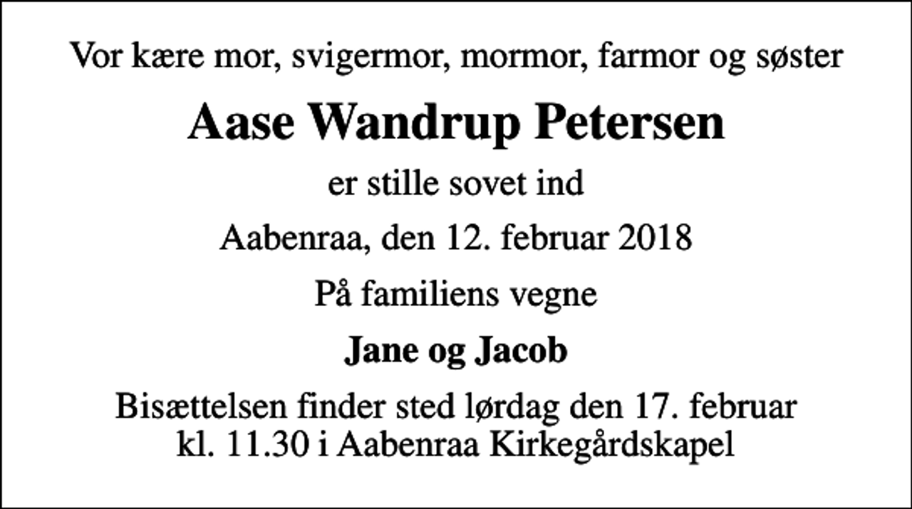 <p>Vor kære mor, svigermor, mormor, farmor og søster<br />Aase Wandrup Petersen<br />er stille sovet ind<br />Aabenraa, den 12. februar 2018<br />På familiens vegne<br />Jane og Jacob<br />Bisættelsen finder sted lørdag den 17. februar kl. 11.30 i Aabenraa Kirkegårdskapel</p>