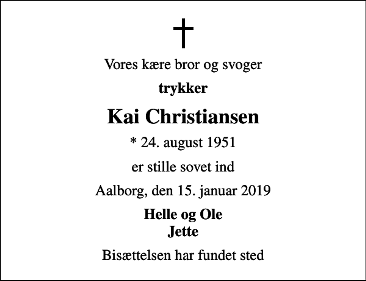 <p>Vores kære bror og svoger<br />trykker<br />Kai Christiansen<br />* 24. august 1951<br />er stille sovet ind<br />Aalborg, den 15. januar 2019<br />Helle og Ole Jette<br />Bisættelsen har fundet sted</p>