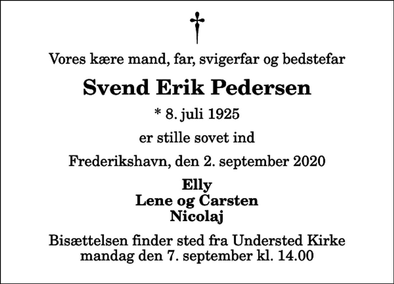 <p>Vores kære mand, far, svigerfar og bedstefar<br />Svend Erik Pedersen<br />* 8. juli 1925<br />er stille sovet ind<br />Frederikshavn, den 2. september 2020<br />Elly Lene og Carsten Nicolaj<br />Bisættelsen finder sted fra Understed Kirke mandag den 7. september kl. 14.00</p>