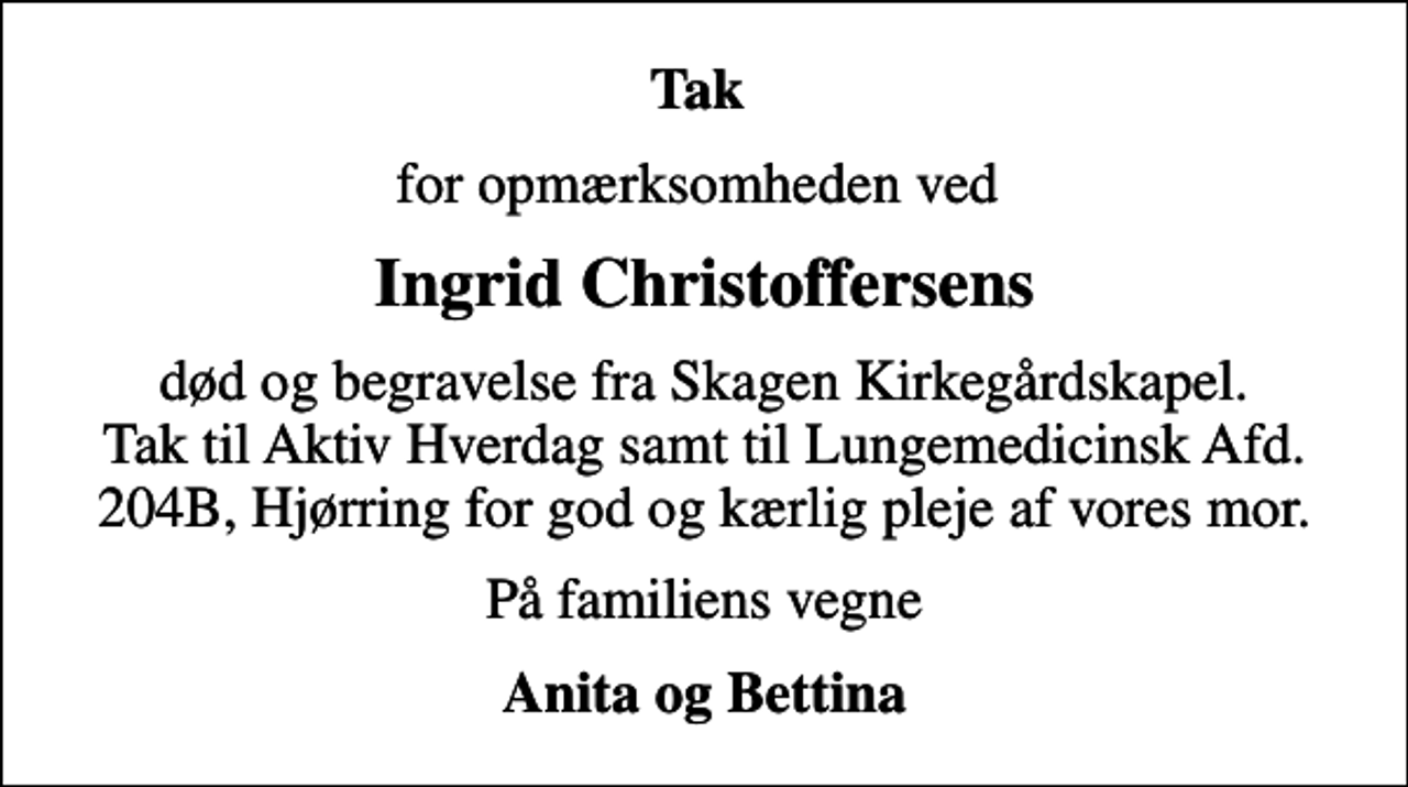 <p>Tak<br />for opmærksomheden ved<br />Ingrid Christoffersens<br />død og begravelse fra Skagen Kirkegårdskapel. Tak til Aktiv Hverdag samt til Lungemedicinsk Afd. 204B, Hjørring for god og kærlig pleje af vores mor.<br />På familiens vegne<br />Anita og Bettina</p>