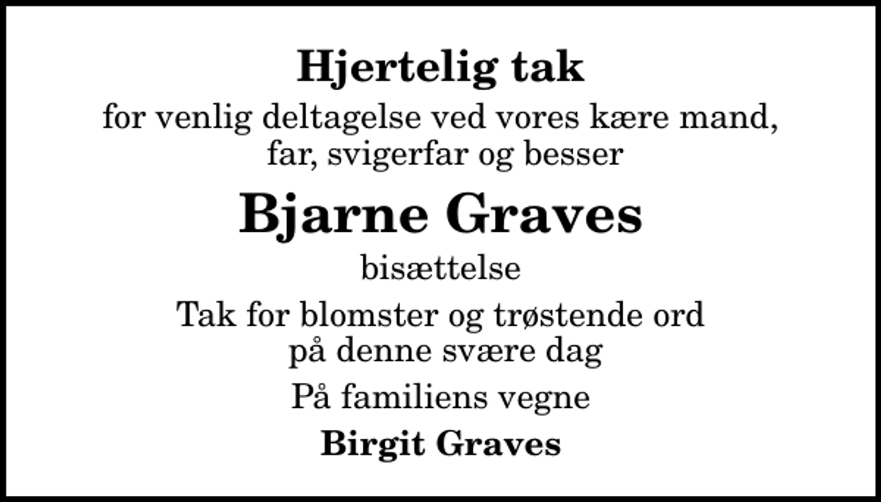 <p>Hjertelig tak<br />for venlig deltagelse ved vores kære mand, far, svigerfar og besser<br />Bjarne Graves<br />bisættelse<br />Tak for blomster og trøstende ord på denne svære dag<br />På familiens vegne<br />Birgit Graves</p>