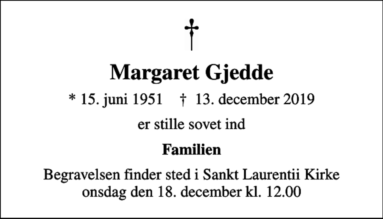 <p>Margaret Gjedde<br />* 15. juni 1951 ✝ 13. december 2019<br />er stille sovet ind<br />Familien<br />Begravelsen finder sted i Sankt Laurentii Kirke onsdag den 18. december kl. 12.00</p>